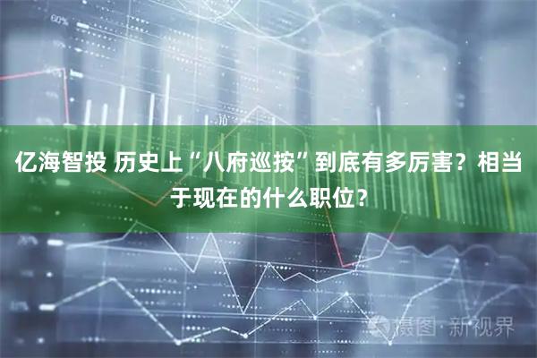 亿海智投 历史上“八府巡按”到底有多厉害？相当于现在的什么职位？