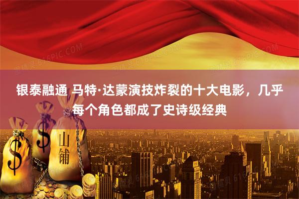 银泰融通 马特·达蒙演技炸裂的十大电影，几乎每个角色都成了史诗级经典