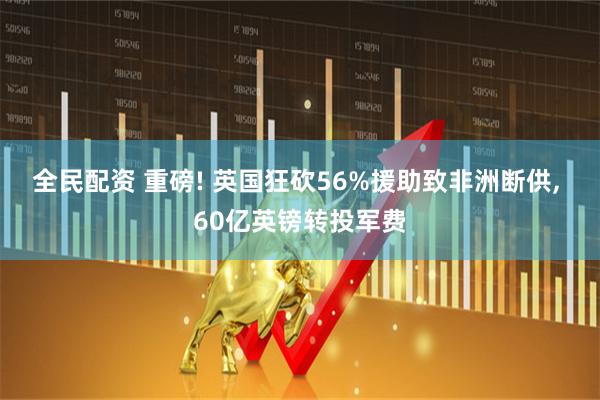 全民配资 重磅! 英国狂砍56%援助致非洲断供, 60亿英镑转投军费