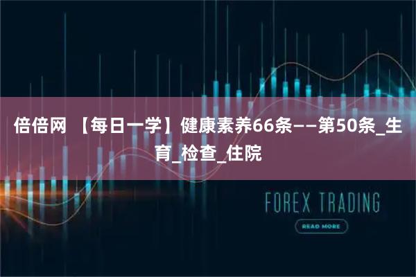 倍倍网 【每日一学】健康素养66条——第50条_生育_检查_住院